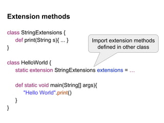 Extension methods
class StringExtensions {
def print(String s){ ... }
}
class HelloWorld {
static extension StringExtensions extensions = …
def static void main(String[] args){
"Hello World".print()
}
}
Import extension methods
defined in other class
 