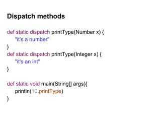 Dispatch methods
def static dispatch printType(Number x) {
"it's a number"
}
def static dispatch printType(Integer x) {
"it's an int"
}
def static void main(String[] args){
println(10.printType)
}
 