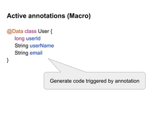 Active annotations (Macro)
@Data class User {
long userId
String userName
String email
}
Generate code triggered by annotation
 