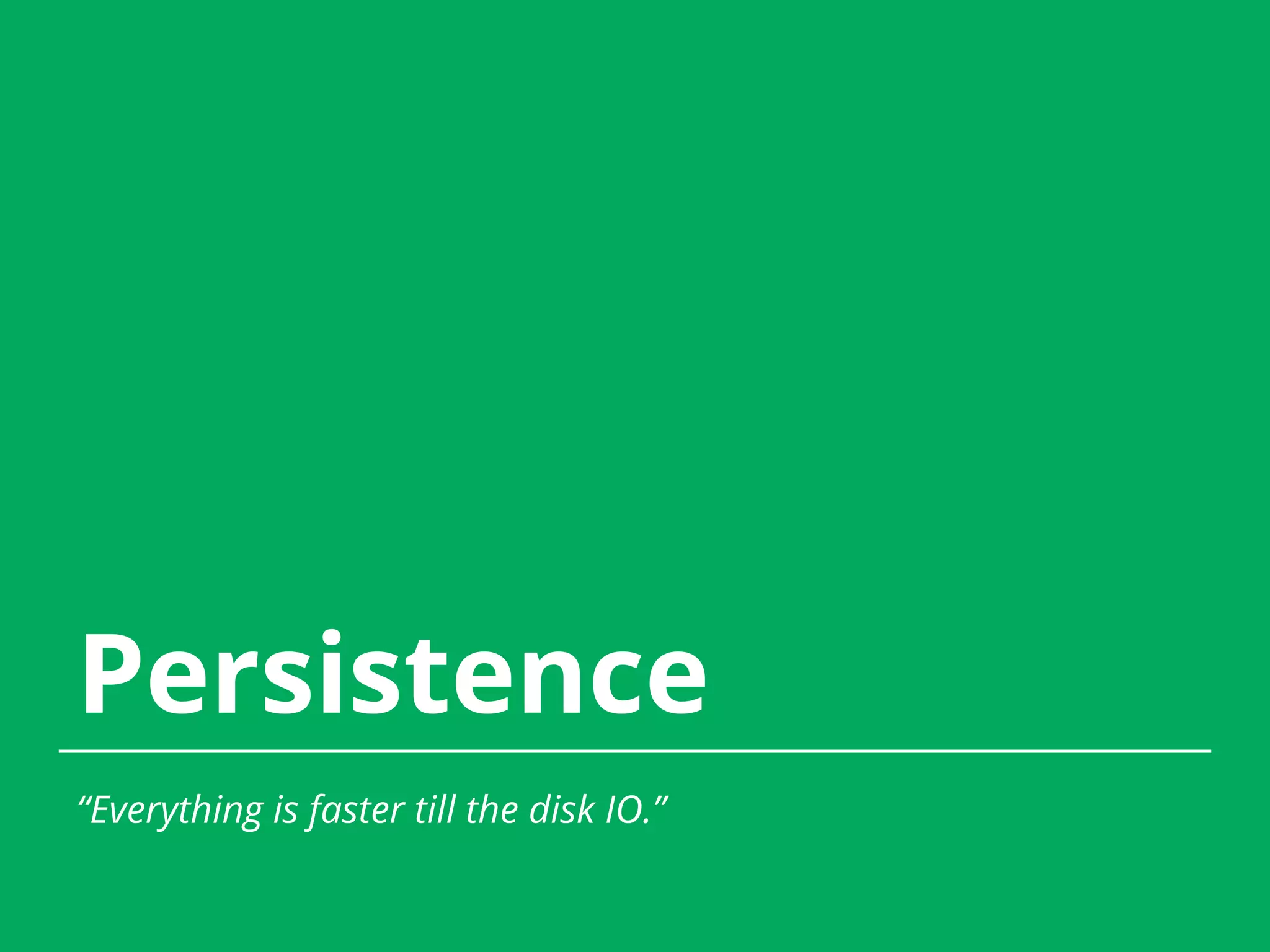 Persistence “Everything is faster till the disk IO.” 