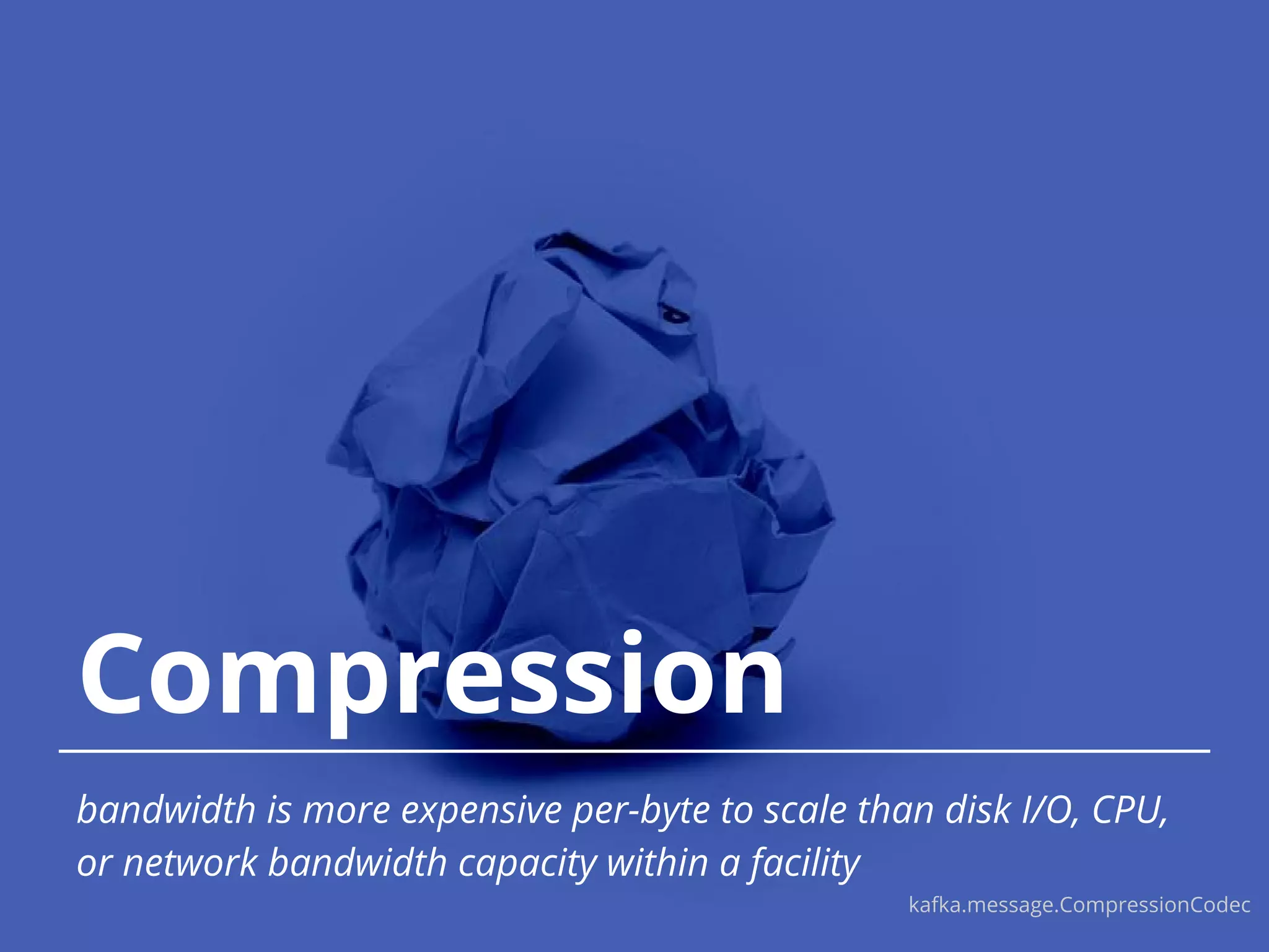 Compression bandwidth is more expensive per-byte to scale than disk I/O, CPU, or network bandwidth capacity within a facility kafka.message.CompressionCodec 