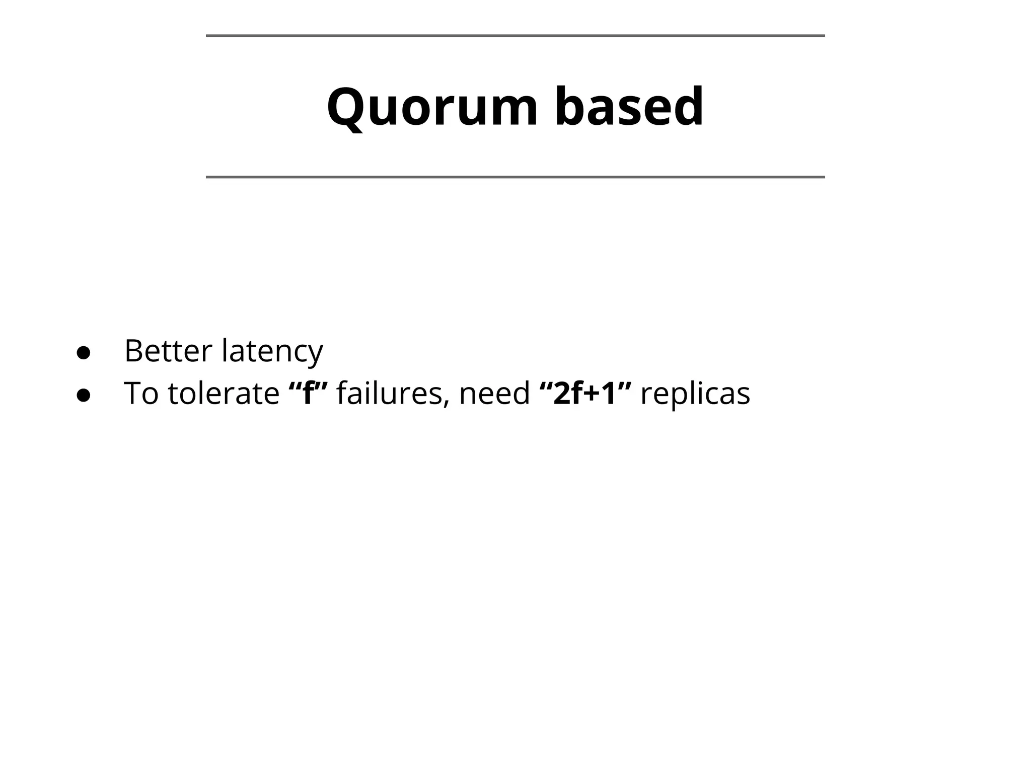 Quorum based ● Better latency ● To tolerate “f” failures, need “2f+1” replicas 