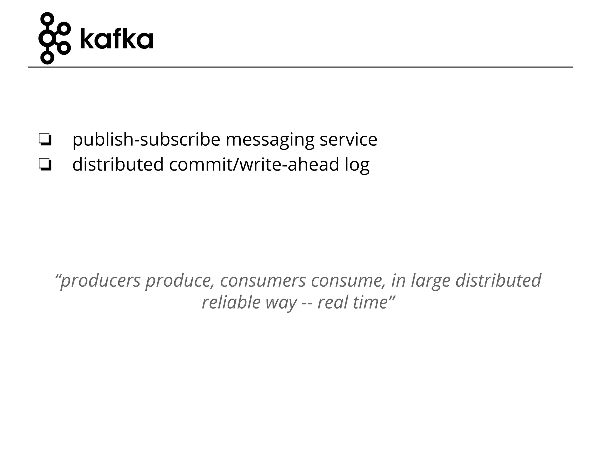 ❏ publish-subscribe messaging service ❏ distributed commit/write-ahead log “producers produce, consumers consume, in large distributed reliable way -- real time” 