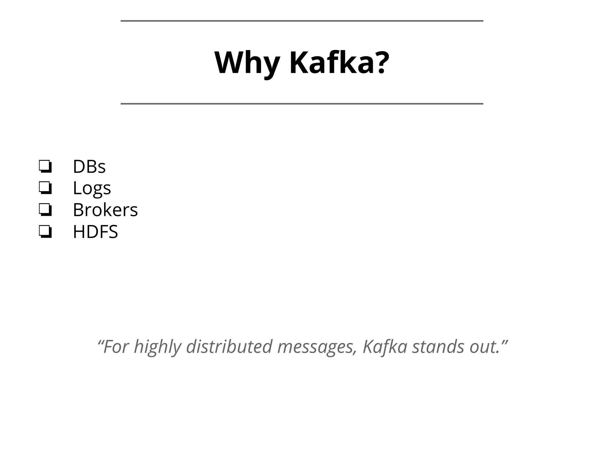 ❏ DBs ❏ Logs ❏ Brokers ❏ HDFS “For highly distributed messages, Kafka stands out.” Why Kafka? 