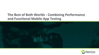 The Best of Both Worlds - Combining Performance
and Functional Mobile App Testing
 