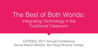 The Best of Both Worlds:
Integrating Technology in the
Traditional Classroom
CATESOL 2017 Annual Conference
Denise Maduli-Williams, San Diego Miramar College
 
