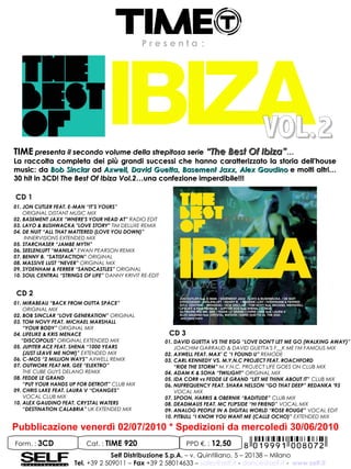 Presenta:




                                                                                            VOL.2
TIME presenta il secondo volume della strepitosa serie “The Best Of Ibiza”…
La raccolta completa dei più grandi successi che hanno caratterizzato la storia dell'house
music: da Bob Sinclar ad Axwell, David Guetta, Basement Jaxx, Alex Gaudino e molti altri…
                                                                     Gaudino e
30 hit in 3CD! The Best Of Ibiza Vol.2…una confezione imperdibile!!!
                                 Vol.2…una

CD 1
01. JON CUTLER FEAT. E-MAN “IT’S YOURS”
    ORIGINAL DISTANT MUSIC MIX
02. BASEMENT JAXX “WHERE'S YOUR HEAD AT” RADIO EDIT
03. LAYO & BUSHWACKA "LOVE STORY" TIM DELUXE REMIX
04. DE NUIT “ALL THAT MATTERED (LOVE YOU DOWN)”
     INNERVISIONS EXTENDED MIX
05. STARCHASER “JAMBE MYTH”
06. SEELENLUFT “MANILA” EWAN PEARSON REMIX
07. BENNY B. “SATISFACTION” ORIGINAL
08. MASSIVE LUST “NEVER” ORIGINAL MIX
09. SYDENHAM & FERRER “SANDCASTLES” ORIGINAL
10. SOUL CENTRAL “STRINGS OF LIFE” DANNY KRIVIT RE-EDIT


CD 2
01. MIRABEAU “BACK FROM OUTTA SPACE”
    ORIGINAL MIX
02. BOB SINCLAR “LOVE GENERATION” ORIGINAL
03. TOM NOVY FEAT. MICHAEL MARSHALL
    “YOUR BODY” ORIGINAL MIX
04. LIFELIKE & KRIS MENACE                                 CD 3
   “DISCOPOLIS” ORIGINAL EXTENDED MIX                     01. DAVID GUETTA VS THE EGG “LOVE DON'T LET ME GO (WALKING AWAY)”
05. JUPITER ACE FEAT. SHENA “1000 YEARS                       JOACHIM GARRAUD & DAVID GUETTA'S F__K ME I'M FAMOUS MIX
    (JUST LEAVE ME NOW)” EXTENDED MIX                     02. AXWELL FEAT. MAX’ C “I FOUND U” REMODE
06. C-MOS “2 MILLION WAYS” AXWELL REMIX                   03. CARL KENNEDY VS. M.Y.N.C PROJECT FEAT. ROACHFORD
07. OUTWORK FEAT MR. GEE “ELEKTRO”                            “RIDE THE STORM” M.Y.N.C. PROJECT LIFE GOES ON CLUB MIX
    THE CUBE GUYS DELANO REMIX                            04. ADAM K & SOHA “TWILIGHT” ORIGINAL MIX
08. FEDDE LE GRAND                                        05. IDA CORR vs FEDDE LE GRAND “LET ME THINK ABOUT IT” CLUB MIX
    “PUT YOUR HANDS UP FOR DETROIT” CLUB MIX              06. NUFREQUENCY FEAT. SHARA NELSON “GO THAT DEEP” REDANKA '93
09. CHRIS LAKE FEAT. LAURA V “CHANGES”                        VOCAL MIX
    VOCAL CLUB MIX                                        07. SPOON, HARRIS & OBERNIK “BADITUDE” CLUB MIX
10. ALEX GAUDINO FEAT. CRYSTAL WATERS                     08. DEADMAU5 FEAT. MC FLIPSIDE “HI FRIEND” VOCAL MIX
    “DESTINATION CALABRIA” UK EXTENDED MIX                09. ANALOG PEOPLE IN A DIGITAL WORLD “ROSE ROUGE” VOCAL EDIT
                                                          10. PITBULL “I KNOW YOU WANT ME (CALLE OCHO)” EXTENDED MIX

Pubblicazione venerdì 02/07/2010 * Spedizioni da mercoledì 30/06/2010
Form. : 3CD                Cat. : TIME 920                        PPD €. : 12,50
                                   Self Distribuzione S.p.A. – v. Quintiliano, 5 – 20138 – Milano
                      Tel. +39 2 509011 – Fax +39 2 58014633 – sales@self.it - dance@self.it - www.self.it
 