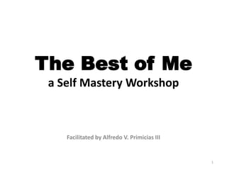 The Best of Me
a Self Mastery Workshop

Facilitated by Alfredo V. Primicias III

1

 