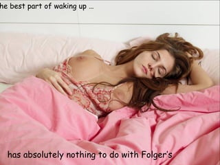 he best part of waking up …




  has absolutely nothing to do with Folger’s
 