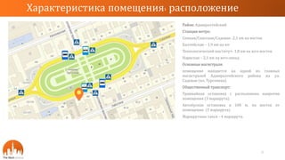 Район: Адмиралтейский
Станция метро:
Сенная/Спасская/Садовая -2,1 км на восток
Балтийская – 1,9 км на юг
Технологический институт- 1,8 км на юго-восток
Нарвская – 2,1 км на юго-запад
Основные магистрали:
помещение находится на одной из главных
магистралей Адмиралтейского района на ул.
Садовая (пл. Тургенева).
Общественный транспорт:
Трамвайная остановка с расположена напротив
помещения (3 маршрута).
Автобусная остановка в 100 м. на восток от
помещения (3 маршрута).
Маршрутные такси - 4 маршрута.
Характеристика помещения: расположение
3
 