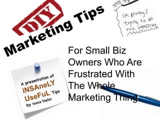 Marketing Tips For Small Biz Owners Who Are Frustrated With The Whole Marketing Thing A presentation ofiNSAneLYUseFuLTips by Ivana Taylor 