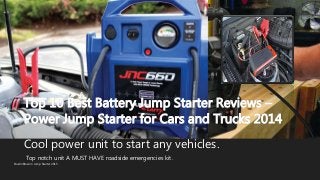 Top 10 Best Battery Jump Starter Reviews –
Power Jump Starter for Cars and Trucks 2014
Cool power unit to start any vehicles.
DustinBrownn Jump Starter 2015
Top notch unit A MUST HAVE roadside emergencies kit.
INSERT YOUR LOGO
HERE
 
