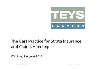 The	
  Best	
  Prac<ce	
  for	
  Strata	
  Insurance	
  
and	
  Claims	
  Handling	
  
Webinar,	
  4	
  August	
  2011	
  

  ©	
  Copyright	
  2011	
  Teys	
  Lawyers   	
     	
     	
     	
     	
     	
     	
     	
     	
  www.teyslawyers.com.au	
  
 