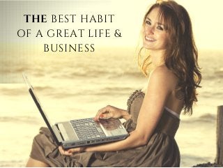 THE BEST HABIT
OF A GREAT LIFE &
BUSINESS
 