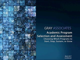 Confidential www.GrayAssociates.com 1Confidential
Academic Program
Selection and Assessment
Choosing Which Programs to
Start, Stop, Sustain, or Grow
March 2017
 