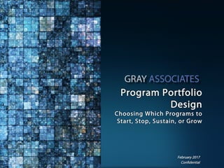 Confidential www.GrayAssociates.com 1Confidential
Program Portfolio
Design
Choosing Which Programs to
Start, Stop, Sustain, or Grow
February 2017
 