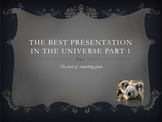 THE BEST PRESENTATION
IN THE UNIVERSE PART 1

      The start of something great
 