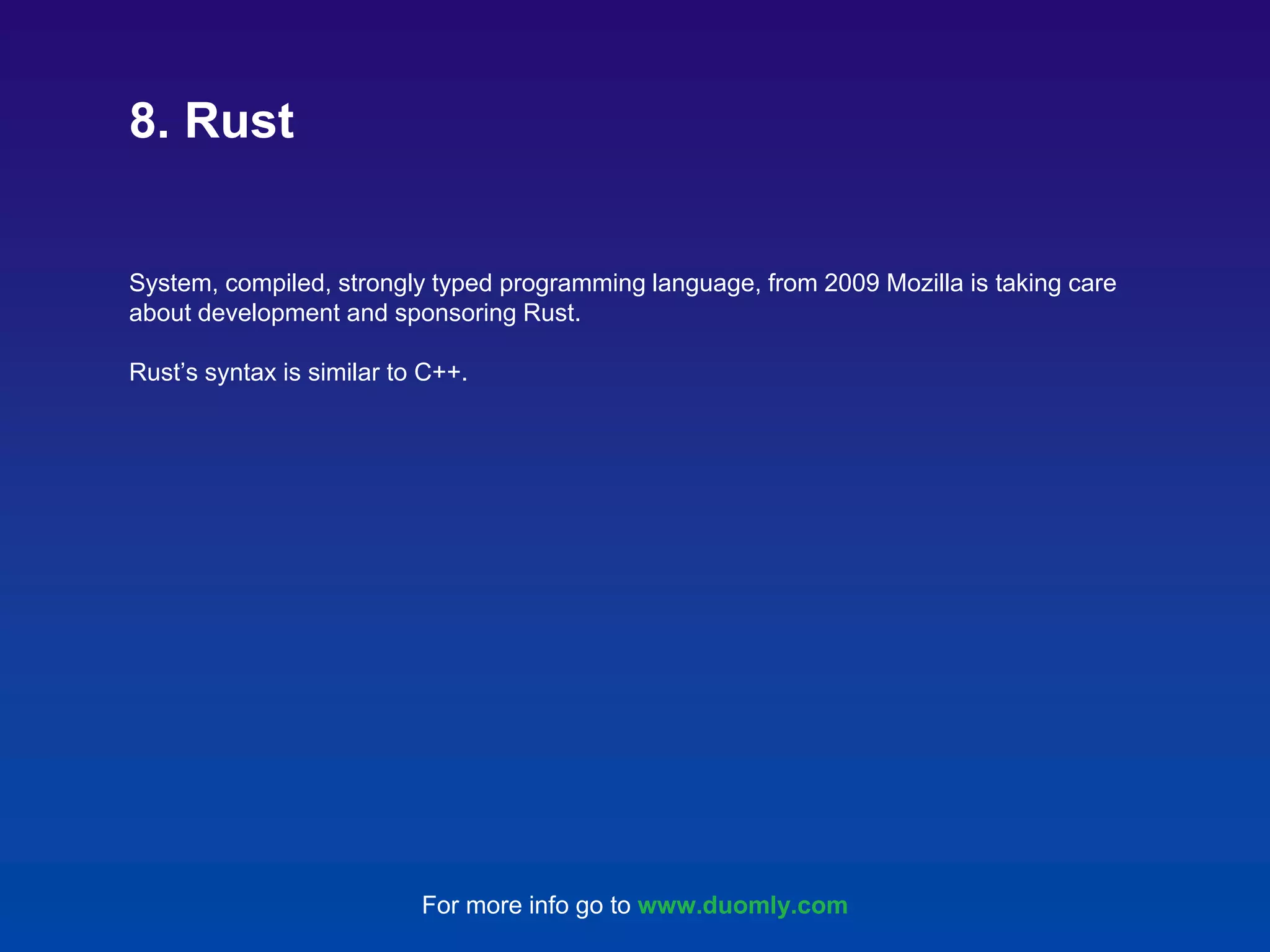 System, compiled, strongly typed programming language, from 2009 Mozilla is taking care about development and sponsoring Rust. Rust’s syntax is similar to C++. 8. Rust For more info go to www.duomly.com 