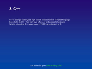 C++ is strongly static typed, high-speed, object-oriented, compiled language.
Essential is fact C++ has high-level efficiency and access to hardware.
What is interesting C++ was created in 70-80’s an extension to C.
3. C++
For more info go to www.duomly.com
 