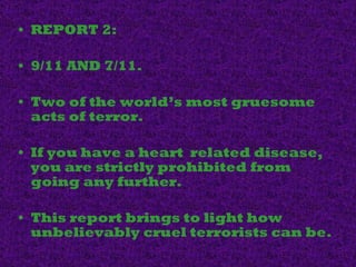 REPORT 2:  9/11 AND 7/11. Two of the world’s most gruesome acts of terror. If you have a  heart  related disease , you are strictly prohibited from going any further. This report brings to light how unbelievably cruel terrorists can be. 