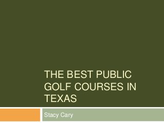 THE BEST PUBLIC
GOLF COURSES IN
TEXAS
Stacy Cary
 