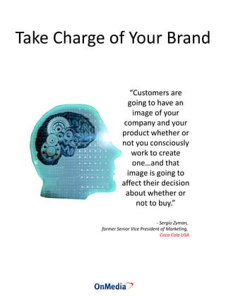 Take Charge of Your Brand
“Customers are
going to have an
image of your
company and your
product whether or
not you consciously
work to create
one…and that
image is going to
affect their decision
about whether or
not to buy.”
- Sergio Zyman,
former Senior Vice President of Marketing,
Coca Cola USA
 