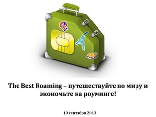 The Best Roaming –The Best Roaming – путешествуйте по миру ипутешествуйте по миру и
экономьте на роуминге!экономьте на роуминге!
10 сентября 2013
 