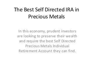 The Best Self Directed IRA in
     Precious Metals

  In this economy, prudent investors
 are looking to preserve their wealth
   and require the best Self Directed
       Precious Metals Individual
  Retirement Account they can find.
 