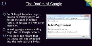 The Don’ts of Google
42
Don’t forget to index pages.
Broken or missing pages will
not be included in search
results. It results in a 404 error
messages.
Indexing pages means adding
pages to the Google search.
A no-index tag means that
that page will not be added
into the web search’s index.
 