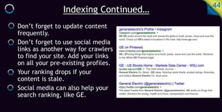 Indexing Continued…
44
Don’t forget to update content
frequently.
Don’t forget to use social media
links as another way for crawlers
to find your site. Add your links
on all your pre-existing profiles.
Your ranking drops if your
content is stale.
Social media can also help your
search ranking, like GE.
 