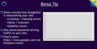 Bonus Tip 46
Shows exactly how Googlebot
is interpreting your site:
•Crawling / indexing errors
•Hacks / malware
•Usability issues
Also shows keywords driving
traffic to your site.
Find it here:
https://www.google.com/we
bmasters/tools/
 