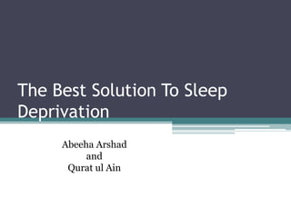 The Best Solution To Sleep
Deprivation
          By:
     Abeeha Arshad
          and
      Qurat ul Ain
 