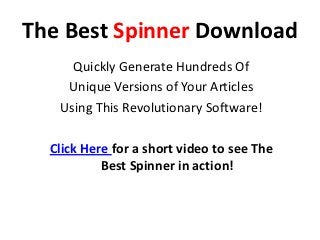 The Best Spinner Download
     Quickly Generate Hundreds Of
    Unique Versions of Your Articles
   Using This Revolutionary Software!

  Click Here for a short video to see The
           Best Spinner in action!
 