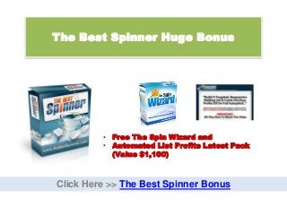 The Best Spinner Huge Bonus
Click Here >> The Best Spinner Bonus
• Free The Spin Wizard and
• Automated List Profits Latest Pack
(Value $1,100)
 