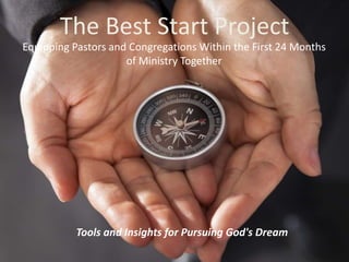 The Best Start Project
Equipping Pastors and Congregations Within the First 24 Months
of Ministry Together
Tools and Insights for Pursuing God's Dream
 