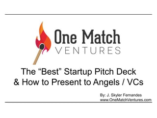 The “Best” Startup Pitch Deck 
& How to Present to Angels / VCs 
By: J. Skyler Fernandes 
www.OneMatchVentures.com 
 
