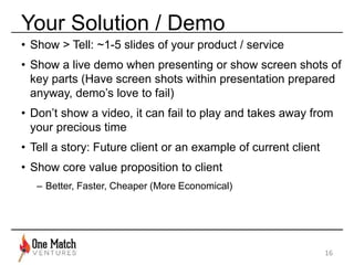 Your Solution / Demo 
• Show > Tell: ~1-5 slides of your product / service 
• Show a live demo when presenting or show scr...