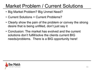 Market Problem / Current Solutions
• What’s the problem or unmet need you’re solving?
• Clearly show the pain of the probl...