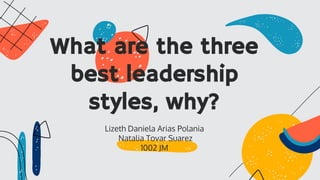 Lizeth Daniela Arias Polania
Natalia Tovar Suarez
1002 JM
What are the three
best leadership
styles, why?
 