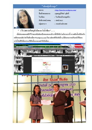 “เด็กหญิงทีราบสู ง”
                                                      ่
                                      ผลงาน                    : http://knowin.wordpress.com/
                                      ชื่อเจ้ าของผลงาน        : คุณครู สุรีรัตน์ จุติกรี
                                      โรงเรียน                 : โรงเรียนบ้ านหลุมข้ าว
                                      สั งกัด สพป./สพม.        : สพป.นม.1
                                      กลุ่มสาระฯ               : ภาษาต่ างประเทศ

      “   1 ใน 200 จากใจครู ตัวน้ อย ณ วังนาเขียว”…..
                                           ้
     เมื่อก่อนเคยแอบฝันไว้ว่าอยากมีบล็อกเป็ นของตนเองบ้ าง เมื่อได้ เข้ าร่ วมโครงการนี้ ความฝันนั้นก็เป็ นจริง
แต่ กแอบสงสั ยว่าทาไมต้ องเลือก Wordpress.com ด้ วย บล็อกฟรีสังกัดอืน ๆ ทีมันสามารถปรับแต่ งได้ เยอะ
     ็                                                                   ่     ่
กว่านี้ ยังมีให้ เลือกนามาใช้ อกตั้งมากมายทาไมไม่ เลือก …….
                               ี
 