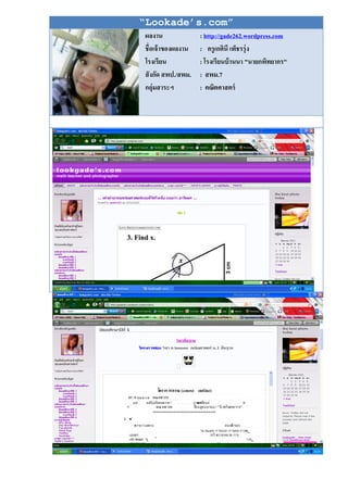 “Lookade’s.com”
ผลงาน               : http://gade262.wordpress.com
ชื่อเจ้ าของผลงาน   : ครู เกศินี เพ็ชรรุ่ ง
โรงเรียน            : โรงเรียนบ้ านนา "นายกพิทยากร"
สั งกัด สพป./สพม.   : สพม.7
กลุ่มสาระฯ          : คณิตศาสตร์
 