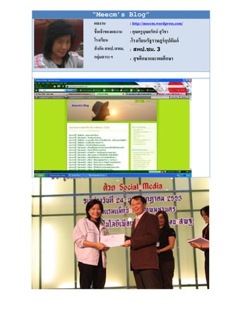 “Meecm’s Blog”
ผลงาน               : http://meecm.wordpress.com/
ชื่อเจ้ าของผลงาน   : คุณครู บุณยรัตน์ สุ วชา
                                           ิ
โรงเรียน            :โรงเรียนรัฐราษฎร์ อปถัมภ์
                                        ุ
สั งกัด สพป./สพม.   : สิป.ชม. 3
กลุ่มสาระฯ          : สุ ขศึกษาและพลศึกษา
 