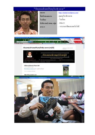 ั
“เรี ยนคอมพิวเตอร์กบครู วระชัย ฉลาด”
                         ี
       ผลงาน                     : http://chalad.wordpress.com/
       ชื่อเจ้ าของผลงาน         : คุณครู วระชัย ฉลาด
                                            ี
       โรงเรียน                  : โรงเรี ยน
       สั งกัด สพป./สพม. กลุ่ม   : สพม.31
       สาระฯ                     : การงานอาชีพและเทคโนโลยี
 