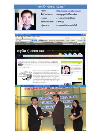 “ครู ทม  Good Time”
      ี
   ผลงาน               : http://teemtaro.wordpress.com/
   ชื่อเจ้ าของผลงาน   : คุณครู ครู วรวิทย์ ไชยวงศ์ คต
   โรงเรียน            : โรงเรียนเจริ ญศิลป์ ศึกษาฯ
   สั งกัด สพป./สพม.   : สิม.23
   กลุ่มสาระฯ          : การงานอาชีพและเทคโนโลยี
 