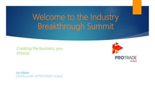 Welcome to the Industry
Breakthrough Summit
Jon Mailer
CEO/Founder of PROTRADE United
Creating the business, you
choose..
 