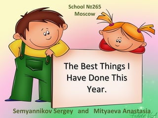 The Best Things IThe Best Things I
Have Done ThisHave Done This
Year.Year.
Semyannikov Sergey and Mityaeva Anastasia
School №265
Moscow
 