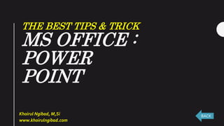 THE BEST TIPS & TRICK
MS OFFICE :
POWER
POINT
Khoirul Ngibad, M,Si
www.khoirulngibad.com
BACK
 