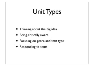 Unit Types
• Thinking about the big idea
• Being critically aware
• Focusing on genre and text type
• Responding to texts
 