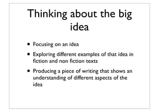 Thinking about the big
idea
• Focusing on an idea
• Exploring different examples of that idea in
ﬁction and non ﬁction texts
• Producing a piece of writing that shows an
understanding of different aspects of the
idea
 