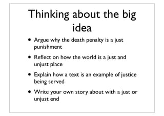 Thinking about the big
idea
• Argue why the death penalty is a just
punishment
• Reﬂect on how the world is a just and
unjust place
• Explain how a text is an example of justice
being served
• Write your own story about with a just or
unjust end
 